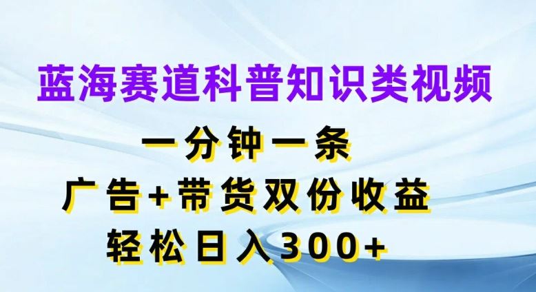 蓝海赛道科普知识类视频，一分钟一条，广告+带货双份收益，轻松日入300+【揭秘】-云网创资源站