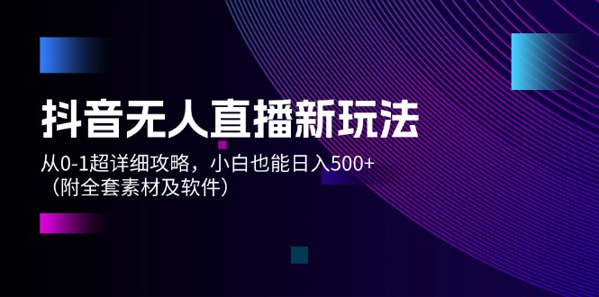 抖音无人直播新玩法，从0-1超详细攻略，小白也能日入500+（附全套素材…-云网创资源站