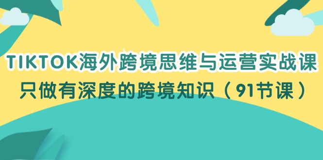 TIKTOK海外跨境思维与运营实战课，只做有深度的跨境知识（91节课）-云网创资源站