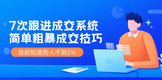 7次 跟进 成交系统：简单粗暴成交技巧，目前知道的人不到1%-云网创资源站