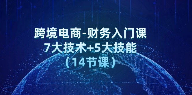 跨境电子商务-会计新手入门课：7大工艺 5大技术（14堂课）-云网创资源站