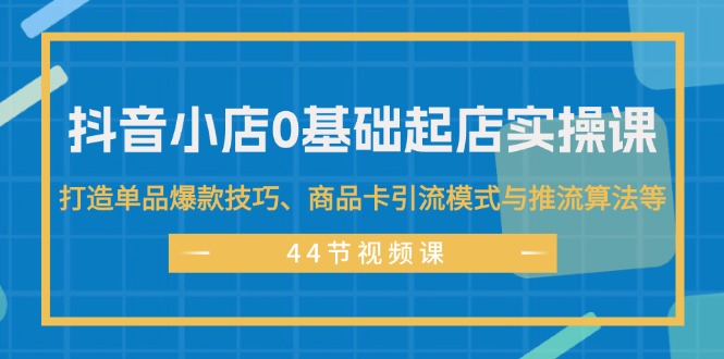 抖音小店0基础起店实操课，打造单品爆款技巧、商品卡引流模式与推流算法等-云网创资源站