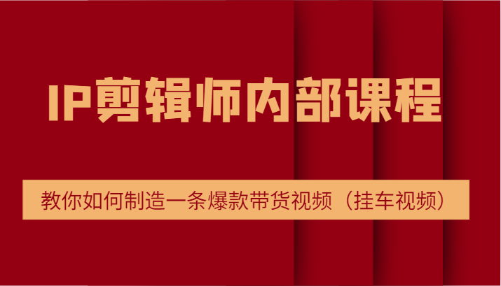 IP剪辑师内部课程，电商切片培训，教你如何制造一条爆款带货视频（挂车视频）-云网创资源站