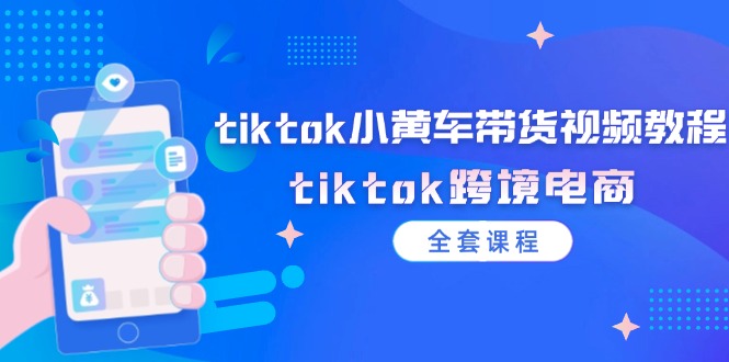 tiktok小黄车带货视频教程，tiktok跨境电商（全套课程）-云网创资源站