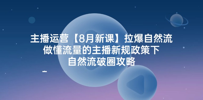 主播运营【8月新课】拉爆自然流，做懂流量的主播新规政策下，自然流破…-云网创资源站