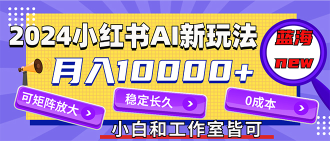 2024最新小红薯AI赛道，蓝海项目，月入10000+，0成本，当事业来做，可矩阵-云网创资源站