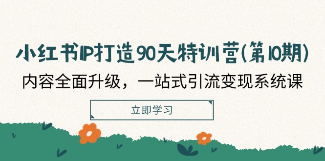 小红书IP打造90天特训营(第10期)：内容全面升级，一站式引流变现系统课-云网创资源站