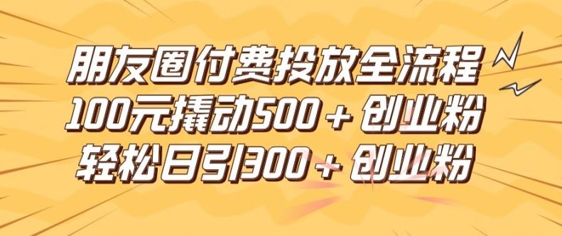 朋友圈高效付费投放全流程，100元撬动500+创业粉，日引流300加精准创业粉【揭秘】-云网创资源站