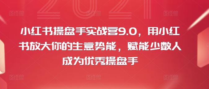 小红书操盘手实战营9.0，用小红书放大你的生意势能，赋能少数人成为优秀操盘手-云网创资源站