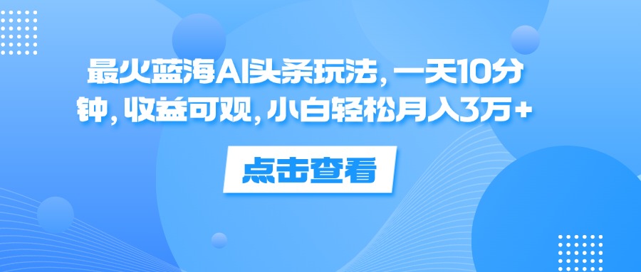 最火蓝海AI头条玩法，一天10分钟，收益可观，小白轻松月入3万+-云网创资源站