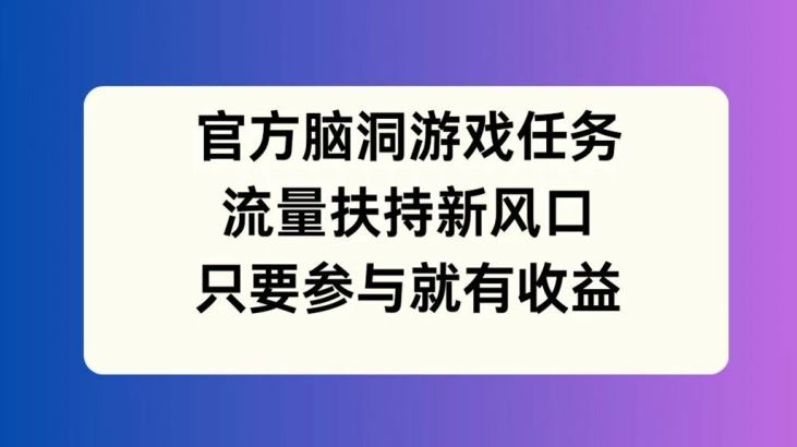 官方脑洞游戏任务，流量扶持新风口，只要参与就有收益【揭秘】-云网创资源站