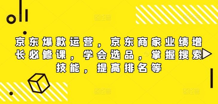 京东爆款运营，京东商家业绩增长必修课，学会选品，掌握搜索技能，提高排名等-云网创资源站