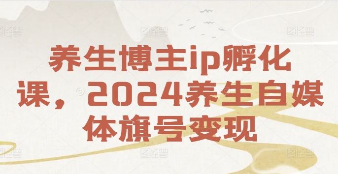 养生博主ip孵化课，2024养生自媒体旗号变现-云网创资源站