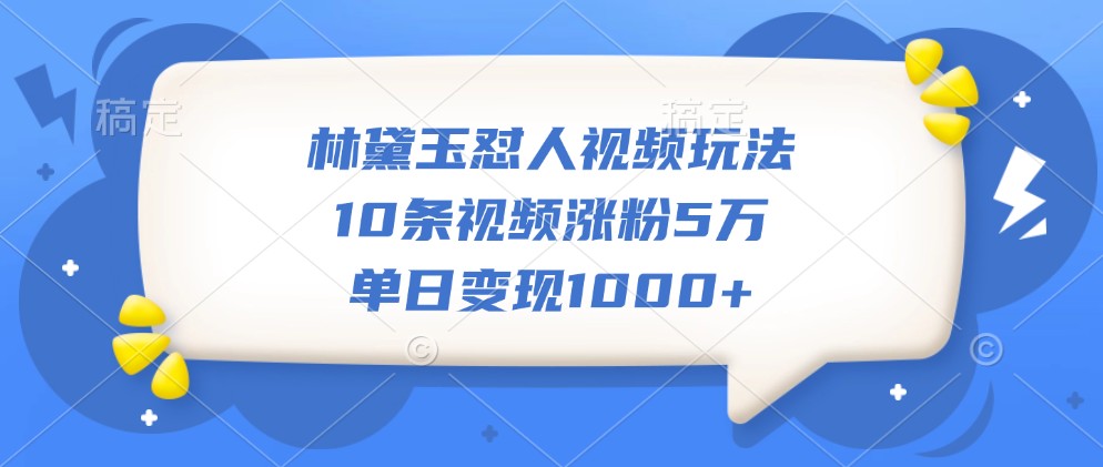 林黛玉怼人视频玩法，10条视频涨粉5万，单日变现1000+-云网创资源站