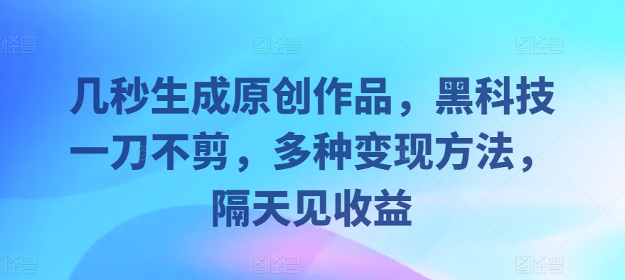 几秒生成原创作品，黑科技一刀不剪，多种变现方法，隔天见收益-云网创资源站