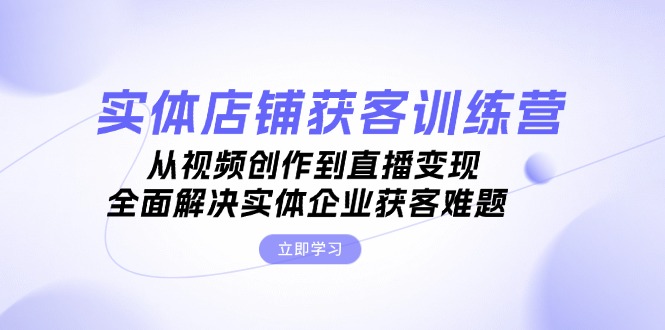 实体店铺获客特训营：从视频创作到直播变现，全面解决实体企业获客难题-云网创资源站