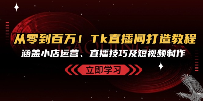 从零到上百万！Tk直播房间打造出实例教程，包含小商店经营、直播技巧及小视频制作-云网创资源站