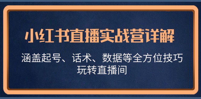 小红书直播实战营详解，涵盖起号、话术、数据等全方位技巧，玩转直播间-云网创资源站