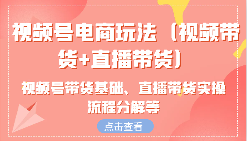 微信视频号电商玩法（短视频带货 直播卖货）含视频号带货基本、直播卖货实际操作步骤溶解等-云网创资源站