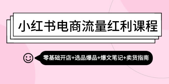 小红书电商互联网红利课程内容：零基础开实体店 选款爆款 热文手记 卖东西手册-云网创资源站