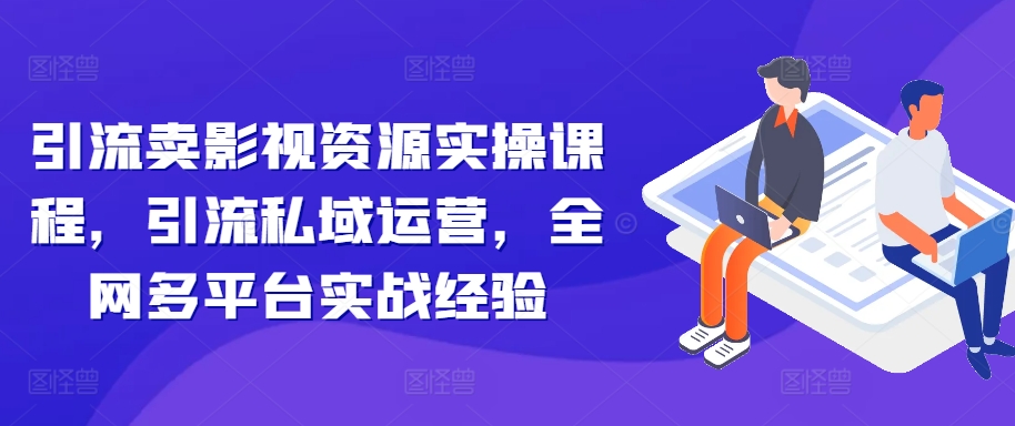 引流方法卖视频资源实操课程，引流方法私域流量运营，各大网站全平台实践经验-云网创资源站