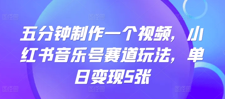 五分钟制作一个短视频，小红书的音乐号跑道游戏玩法，单日转现5张-云网创资源站