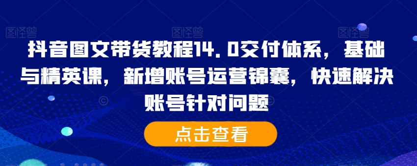 抖音图文带货实例教程14.0交货管理体系，基础和精锐课，新增加抖音号运营锦囊妙计，彻底解决账户对存在的问题-云网创资源站