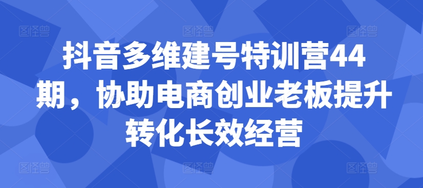 抖音视频多维度创号夏令营44期，帮助电子商务创业老总提高转换高效运营-云网创资源站