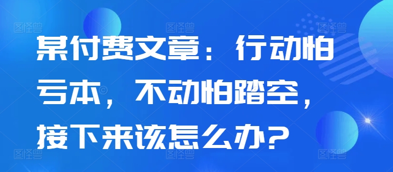 某付费文章：行为怕赔本，没动怕踏空，下面应该怎么办?-云网创资源站