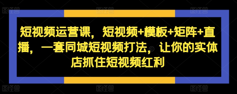 自媒体运营课，小视频 模版 引流矩阵 直播间，一套同城网小视频玩法，使你的门店把握住短视频红利-云网创资源站