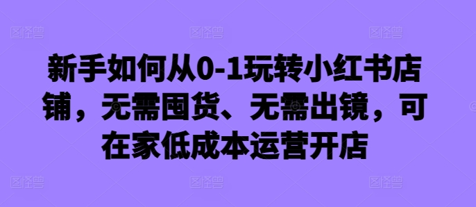 新手怎么从0-1轻松玩小红书店铺，无需囤货、不用出境，可在家里低成本运营开实体店-云网创资源站