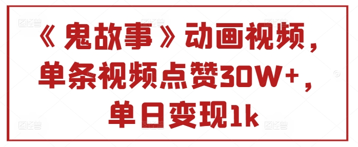 《鬼故事》卡通视频，一条点赞量30W ，单日转现1k-云网创资源站