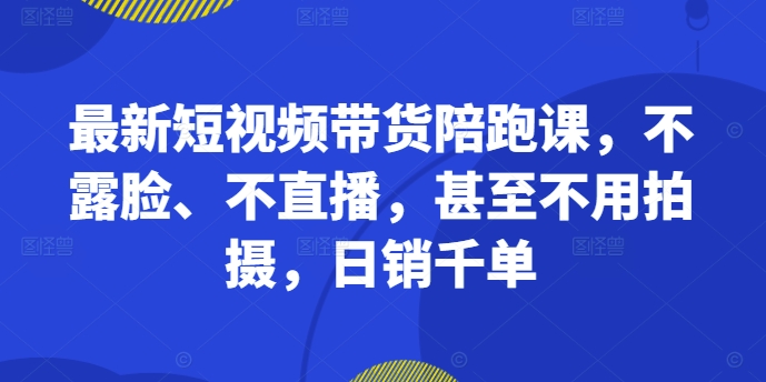 全新短视频卖货陪跑课，不露脸、不直播，根本不用拍照，日销千单-云网创资源站