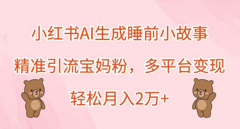 小红书的AI形成睡前故事，精准引流方法宝妈粉，全平台转现，轻轻松松月入2W-云网创资源站