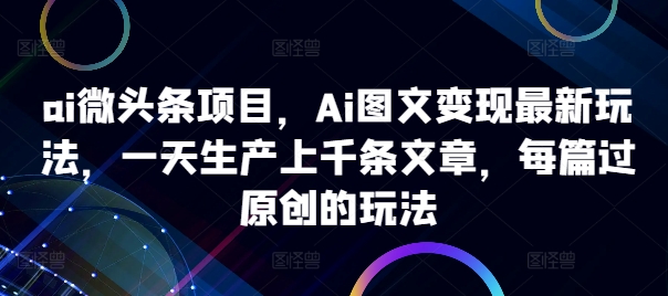 ai头条新项目，Ai图文并茂转现全新游戏玩法，一天生产制造上千条文章内容，每章过原创设计游戏的玩法-云网创资源站