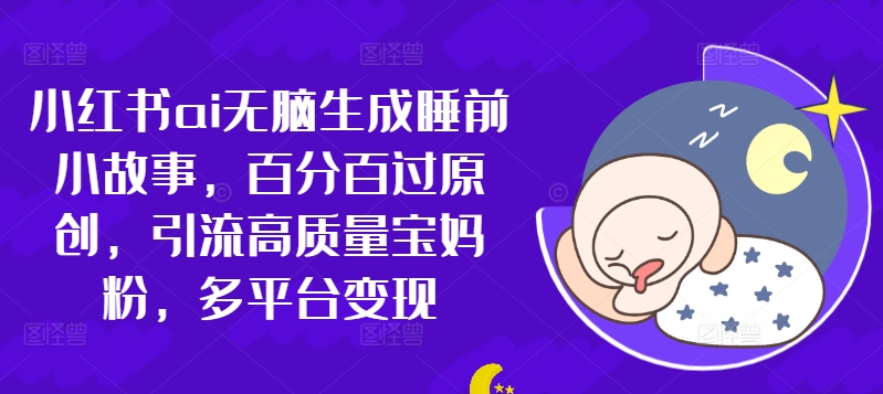 小红书的ai没脑子形成睡前故事，百分之百过原创设计，引流方法高品质宝妈粉，全平台转现-云网创资源站