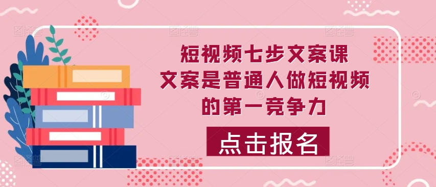 小视频七步创意文案课，文案内容平常人拍短视频的第一竞争力，怎样写下划不动文案-云网创资源站