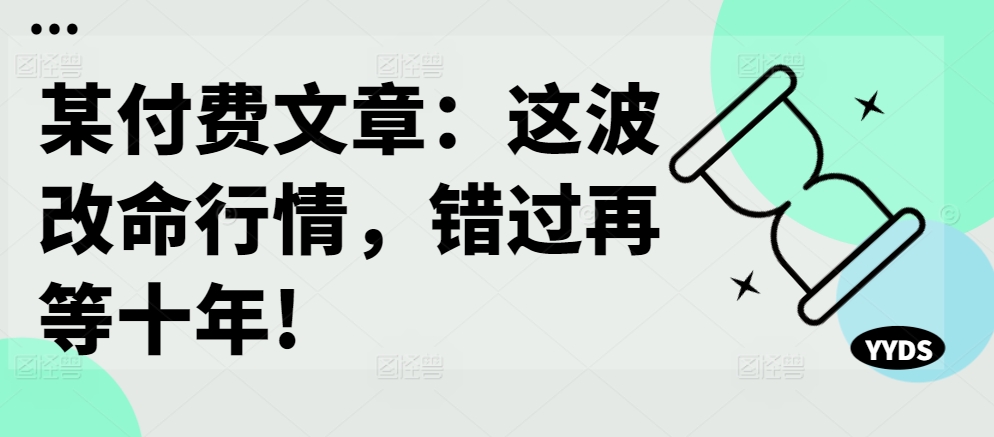 某付费文章：这一波改运市场行情，错过了再等十年!-云网创资源站