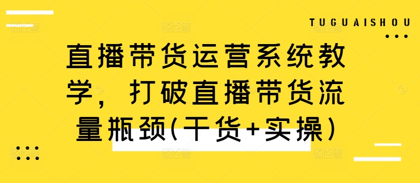 直播带货运营系统教学，打破直播带货流量瓶颈(干货+实操)-云网创资源站