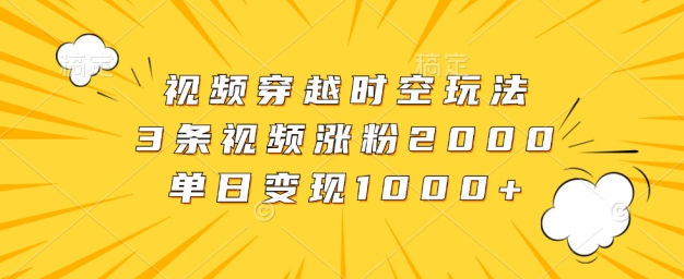 视频穿越时空玩法，3条视频涨粉2000，单日变现1k-云网创资源站