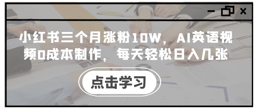 小红书三个月涨粉10W，AI英语视频0成本制作，每天轻松日入几张【揭秘】-云网创资源站