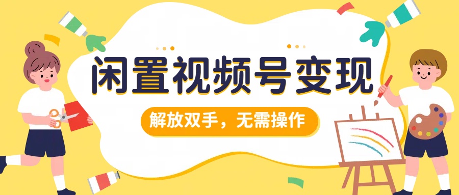 闲置视频号变现，项目再升级，解放双手，无需操作，最高单日几张-云网创资源站