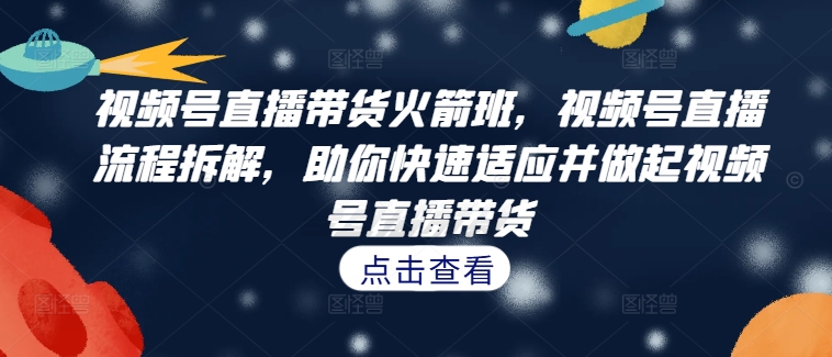 视频号直播带货火箭班，​视频号直播流程拆解，助你快速适应并做起视频号直播带货-云网创资源站