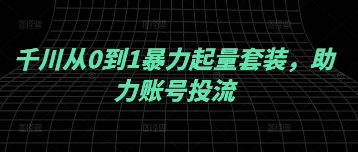 千川从0到1暴力起量套装，助力账号投流-云网创资源站