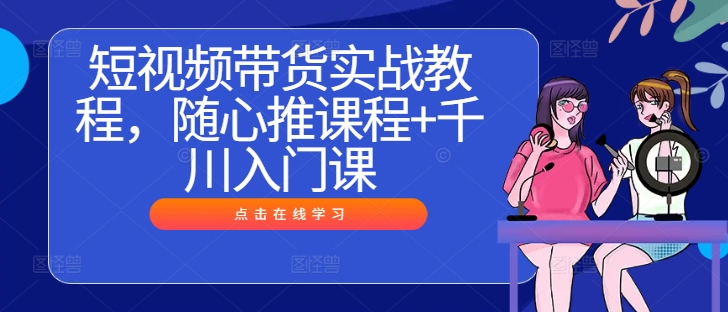 短视频带货实战教程，随心推课程+千川入门课-云网创资源站