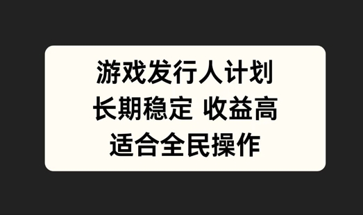 游戏发行人计划，长期稳定，适合全民操作【揭秘】-云网创资源站