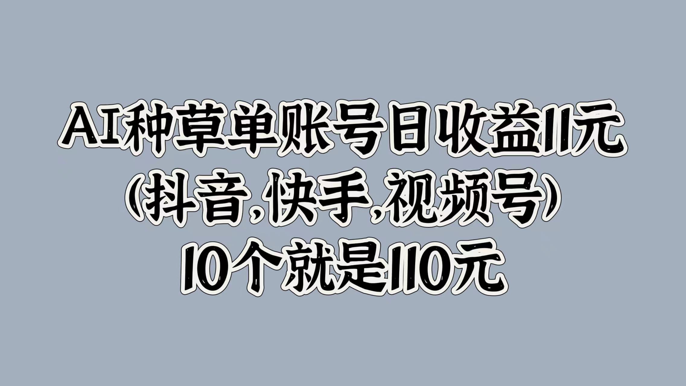 AI种草单账号日收益11元(抖音，快手，视频号)，10个就是110元-云网创资源站