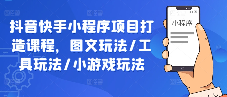 抖音快手小程序项目打造课程，图文玩法/工具玩法/小游戏玩法-云网创资源站