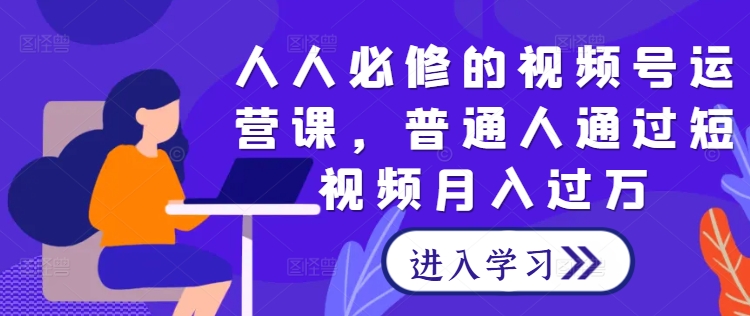 人人必修的视频号运营课，普通人通过短视频月入过万-云网创资源站