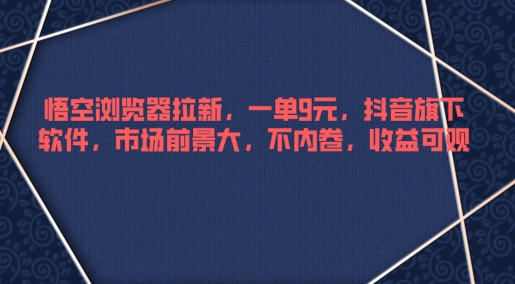 悟空浏览器拉新，一单9元，抖音旗下软件，市场前景大，不内卷，收益可观-云网创资源站